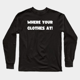 WHERE YOUR CLOTHES AT! Long Sleeve T-Shirt